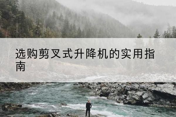 三明剪叉式升降机怎么选-选购剪叉式升降机的实用指南