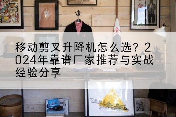 三明升降平台厂家推荐-移动剪叉升降机怎么选？2024年靠谱厂家推荐与实战经验分享