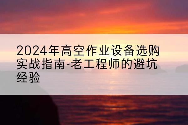 三明高空作业升降机厂家推荐-2024年高空作业设备选购实战指南-老工程师的避坑经验