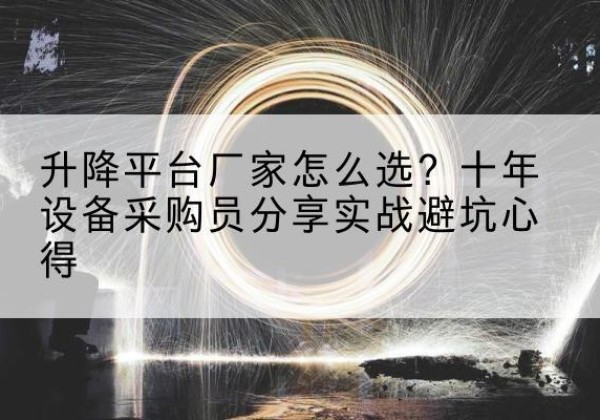 三明升降平台厂家-怎么选？十年设备采购员分享实战避坑心得
