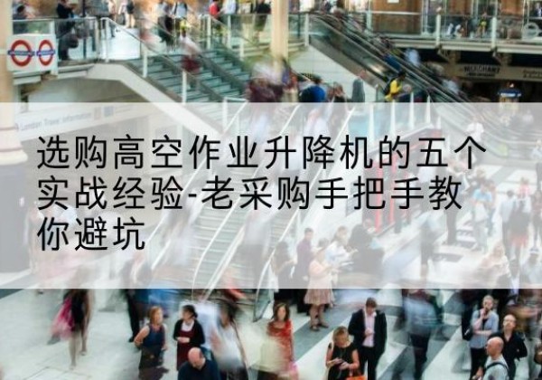三明高空作业升降机厂家-选购高空作业升降机的五个实战经验-老采购手把手教你避坑