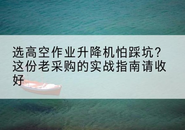 三明高空作业升降机厂家推荐-选高空作业升降机怕踩坑？这份老采购的实战指南请收好
