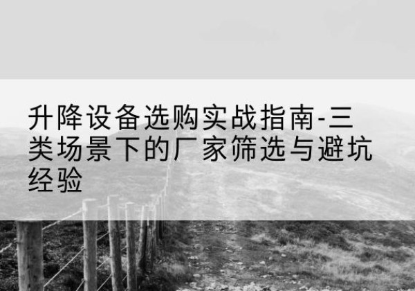 三明移动式升降机厂家推荐-升降设备选购实战指南-三类场景下的厂家筛选与避坑经验