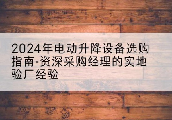 三明电动剪叉升降平台厂家-2024年电动升降设备选购指南-资深采购经理的实地验厂经验