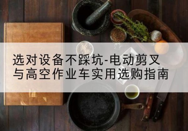 三明电动剪叉升降平台怎么选-选对设备不踩坑-电动剪叉与高空作业车实用选购指南