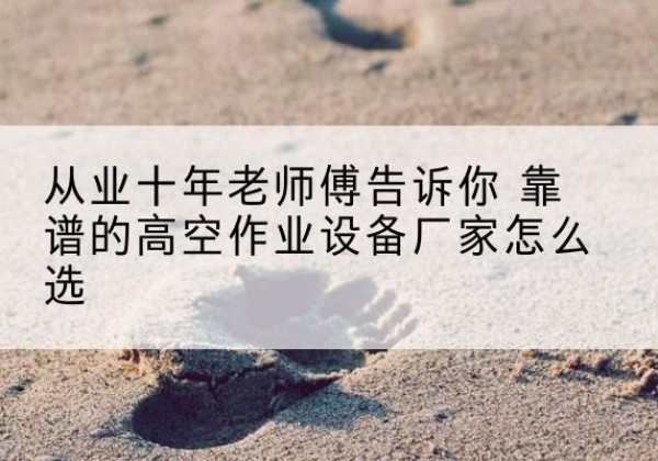 三明高空作业升降机厂家推荐-从业十年老师傅告诉你 靠谱的高空作业设备厂家怎么选