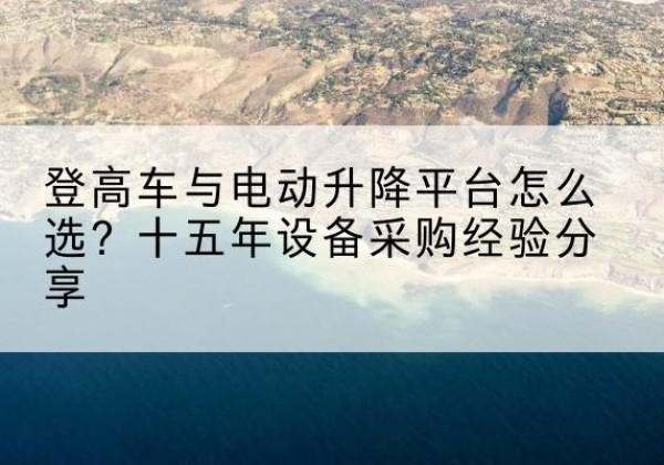 三明登高车厂家厂家-登高车与电动升降平台怎么选？十五年设备采购经验分享