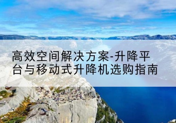 三明升降平台厂家-*空间解决方案-升降平台与移动式升降机选购指南