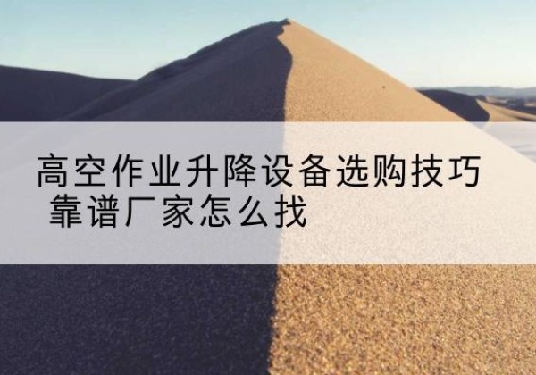 三明电动升降平台厂家推荐-高空作业升降设备选购技巧 靠谱厂家怎么找